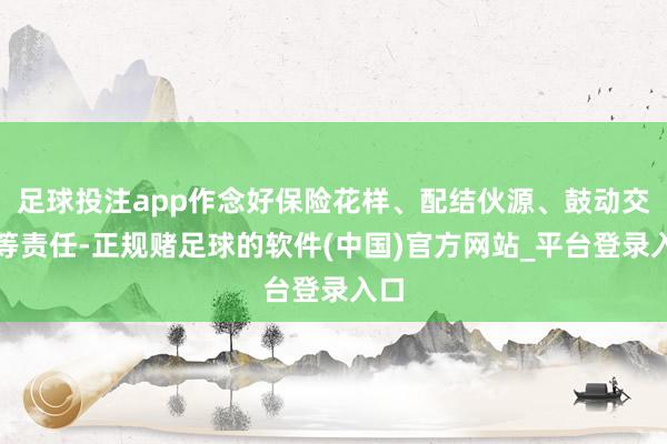 足球投注app作念好保险花样、配结伙源、鼓动交融等责任-正规赌足球的软件(中国)官方网站_平台登录入口
