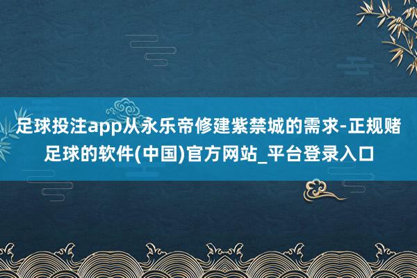 足球投注app从永乐帝修建紫禁城的需求-正规赌足球的软件(中国)官方网站_平台登录入口