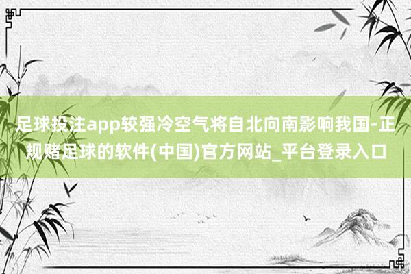足球投注app较强冷空气将自北向南影响我国-正规赌足球的软件(中国)官方网站_平台登录入口