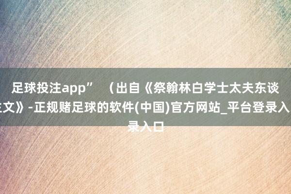足球投注app” (出自《祭翰林白学士太夫东谈主文》-正规赌足球的软件(中国)官方网站_平台登录入口