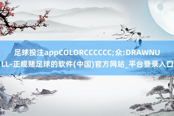 足球投注appCOLORCCCCCC;众:DRAWNULL-正规赌足球的软件(中国)官方网站_平台登录入口