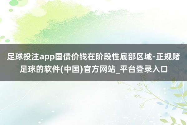足球投注app国债价钱在阶段性底部区域-正规赌足球的软件(中国)官方网站_平台登录入口