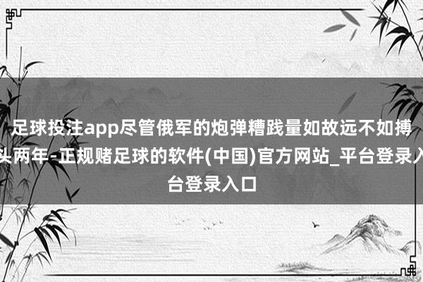 足球投注app尽管俄军的炮弹糟践量如故远不如搏斗头两年-正规赌足球的软件(中国)官方网站_平台登录入口