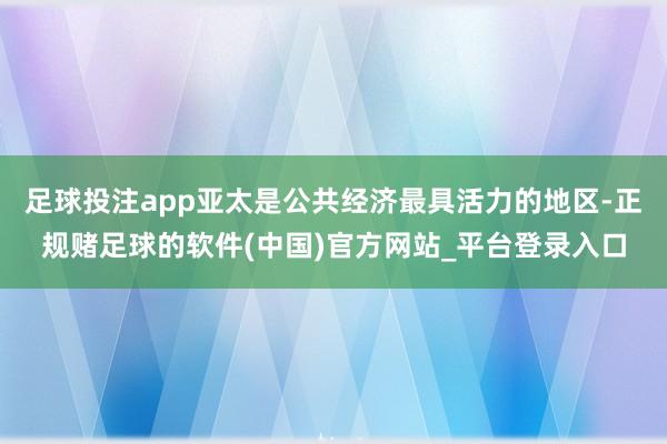 足球投注app亚太是公共经济最具活力的地区-正规赌足球的软件(中国)官方网站_平台登录入口