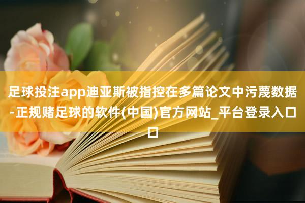 足球投注app迪亚斯被指控在多篇论文中污蔑数据-正规赌足球的软件(中国)官方网站_平台登录入口
