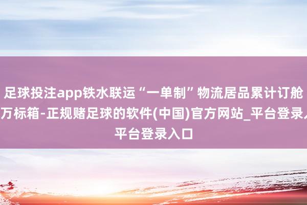 足球投注app铁水联运“一单制”物流居品累计订舱3.4万标箱-正规赌足球的软件(中国)官方网站_平台登录入口