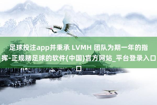 足球投注app并秉承 LVMH 团队为期一年的指挥-正规赌足球的软件(中国)官方网站_平台登录入口