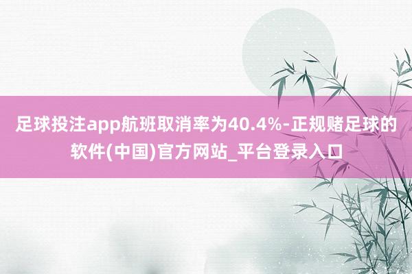 足球投注app航班取消率为40.4%-正规赌足球的软件(中国)官方网站_平台登录入口