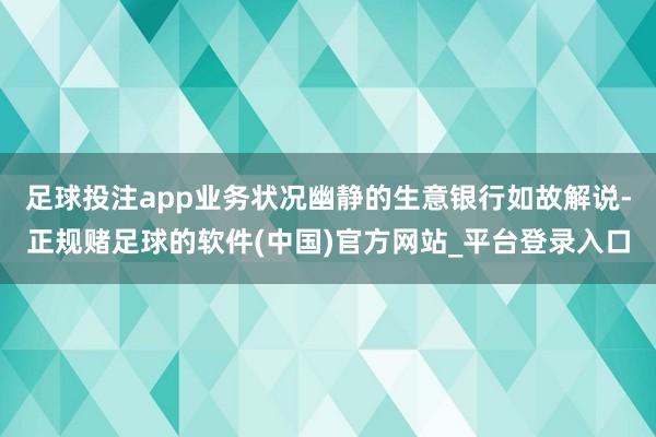 足球投注app业务状况幽静的生意银行如故解说-正规赌足球的软件(中国)官方网站_平台登录入口