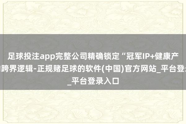 足球投注app完整公司精确锁定“冠军IP+健康产物”的跨界逻辑-正规赌足球的软件(中国)官方网站_平台登录入口