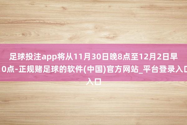 足球投注app将从11月30日晚8点至12月2日早10点-正规赌足球的软件(中国)官方网站_平台登录入口