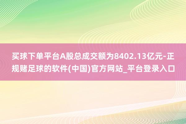 买球下单平台A股总成交额为8402.13亿元-正规赌足球的软件(中国)官方网站_平台登录入口