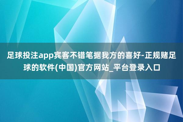 足球投注app宾客不错笔据我方的喜好-正规赌足球的软件(中国)官方网站_平台登录入口