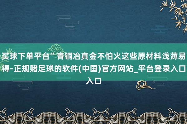 买球下单平台”青铜冶真金不怕火这些原材料浅薄易得-正规赌足球的软件(中国)官方网站_平台登录入口