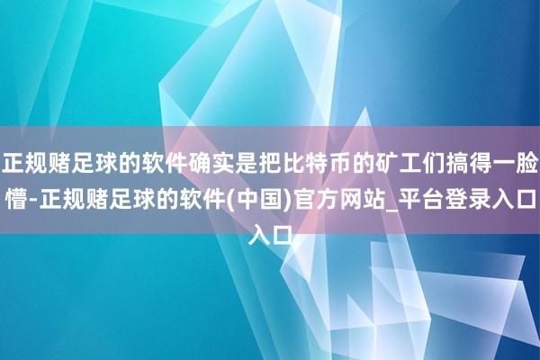 正规赌足球的软件确实是把比特币的矿工们搞得一脸懵-正规赌足球的软件(中国)官方网站_平台登录入口