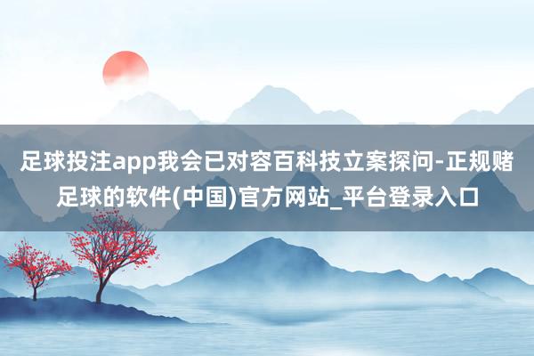 足球投注app我会已对容百科技立案探问-正规赌足球的软件(中国)官方网站_平台登录入口