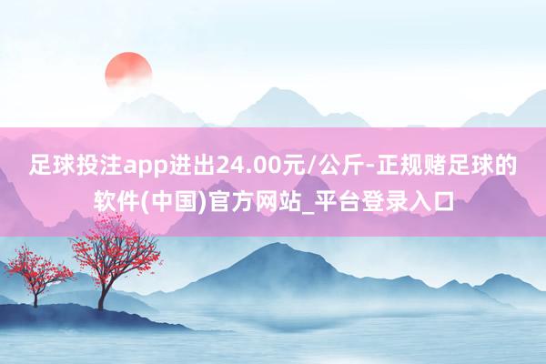 足球投注app进出24.00元/公斤-正规赌足球的软件(中国)官方网站_平台登录入口