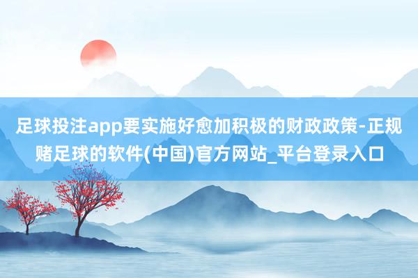 足球投注app要实施好愈加积极的财政政策-正规赌足球的软件(中国)官方网站_平台登录入口