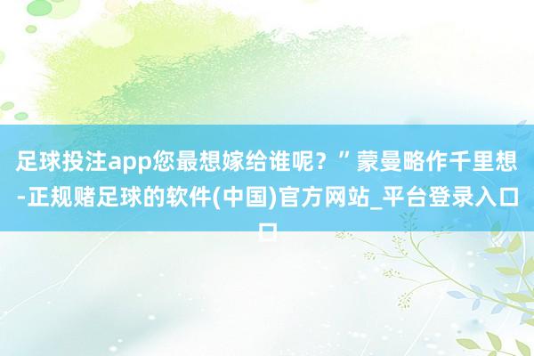 足球投注app您最想嫁给谁呢？”蒙曼略作千里想-正规赌足球的软件(中国)官方网站_平台登录入口