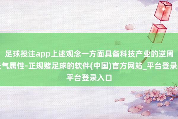 足球投注app上述观念一方面具备科技产业的逆周期景气属性-正规赌足球的软件(中国)官方网站_平台登录入口