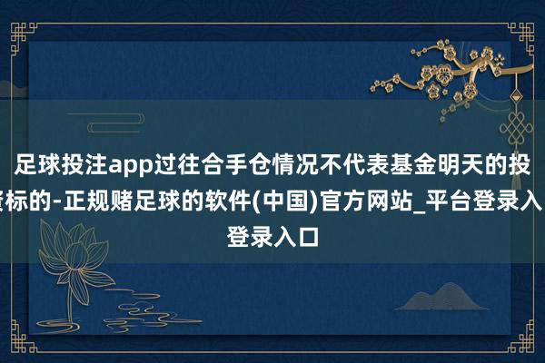 足球投注app过往合手仓情况不代表基金明天的投资标的-正规赌足球的软件(中国)官方网站_平台登录入口