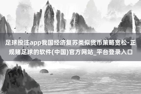 足球投注app我国经济复苏类似货币策略宽松-正规赌足球的软件(中国)官方网站_平台登录入口