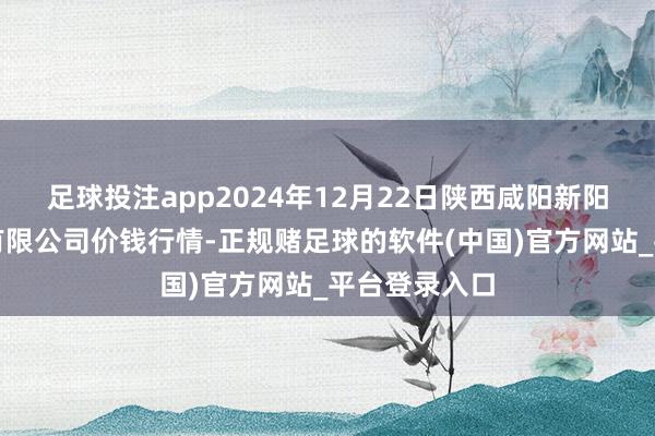 足球投注app2024年12月22日陕西咸阳新阳光农副产物有限公司价钱行情-正规赌足球的软件(中国)官方网站_平台登录入口