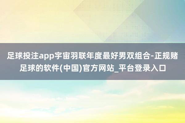 足球投注app宇宙羽联年度最好男双组合-正规赌足球的软件(中国)官方网站_平台登录入口