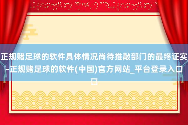 正规赌足球的软件具体情况尚待推敲部门的最终证实-正规赌足球的软件(中国)官方网站_平台登录入口