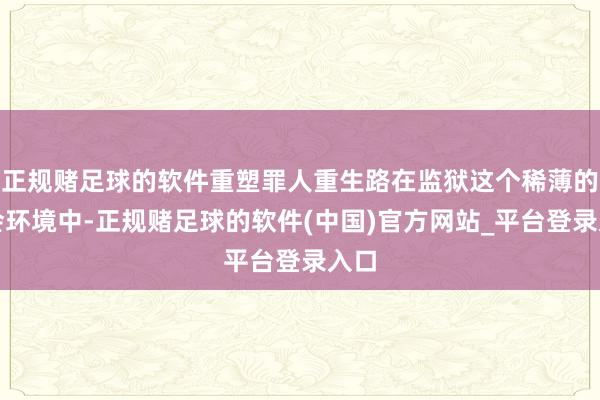 正规赌足球的软件重塑罪人重生路在监狱这个稀薄的社会环境中-正规赌足球的软件(中国)官方网站_平台登录入口