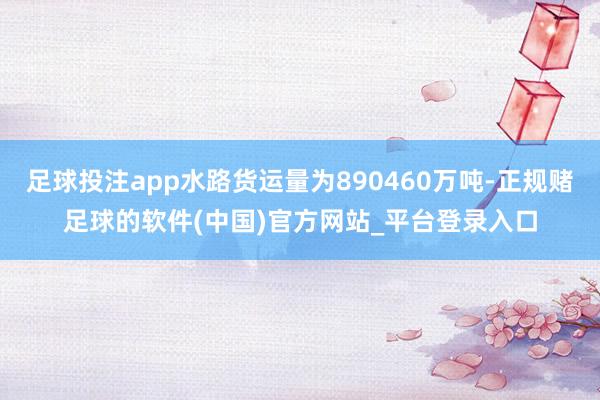 足球投注app水路货运量为890460万吨-正规赌足球的软件(中国)官方网站_平台登录入口