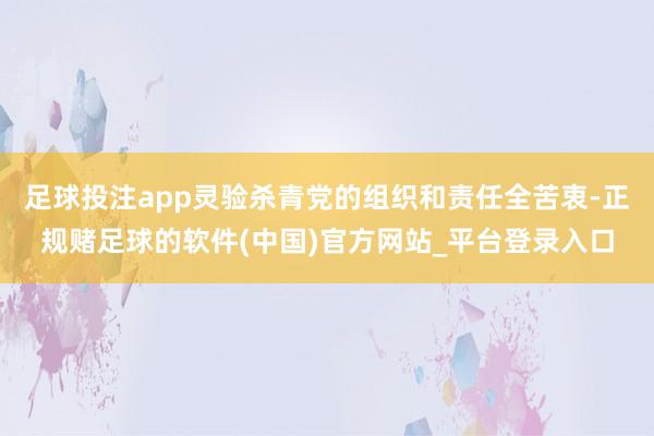 足球投注app灵验杀青党的组织和责任全苦衷-正规赌足球的软件(中国)官方网站_平台登录入口