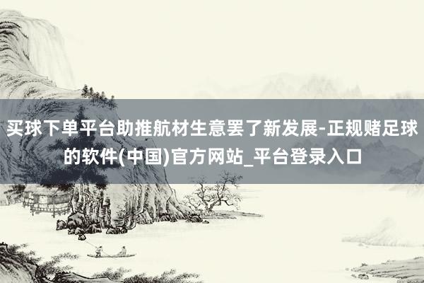买球下单平台助推航材生意罢了新发展-正规赌足球的软件(中国)官方网站_平台登录入口