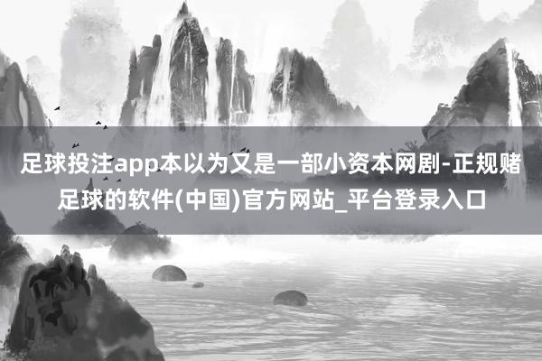 足球投注app本以为又是一部小资本网剧-正规赌足球的软件(中国)官方网站_平台登录入口