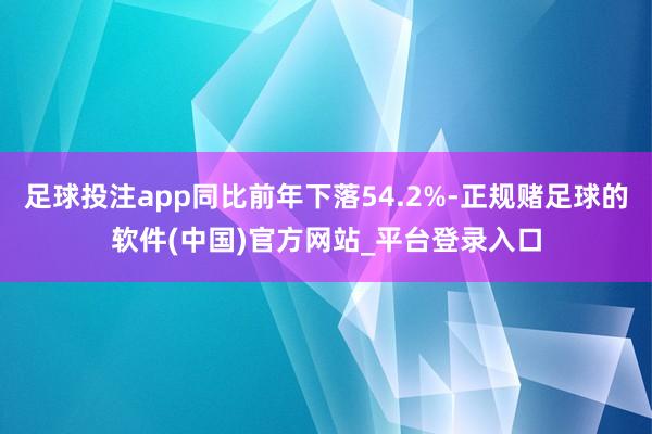 足球投注app同比前年下落54.2%-正规赌足球的软件(中国)官方网站_平台登录入口