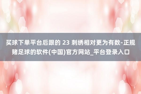 买球下单平台后跟的 23 刺绣相对更为有数-正规赌足球的软件(中国)官方网站_平台登录入口