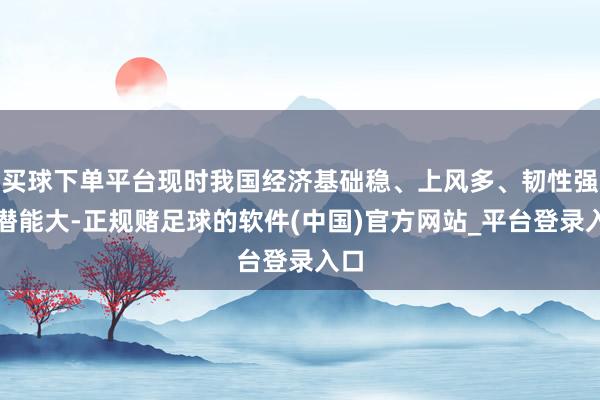 买球下单平台现时我国经济基础稳、上风多、韧性强、潜能大-正规赌足球的软件(中国)官方网站_平台登录入口