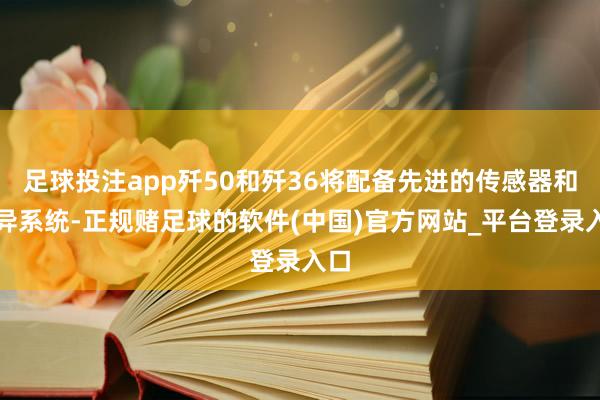 足球投注app歼50和歼36将配备先进的传感器和不异系统-正规赌足球的软件(中国)官方网站_平台登录入口