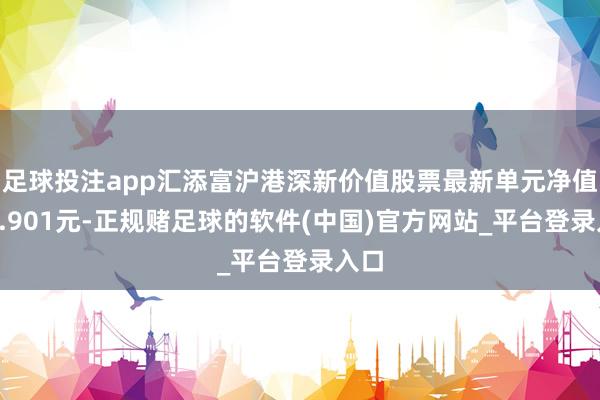 足球投注app汇添富沪港深新价值股票最新单元净值为0.901元-正规赌足球的软件(中国)官方网站_平台登录入口