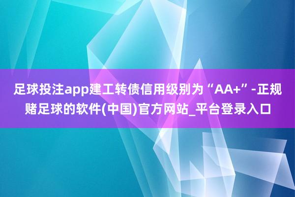 足球投注app建工转债信用级别为“AA+”-正规赌足球的软件(中国)官方网站_平台登录入口
