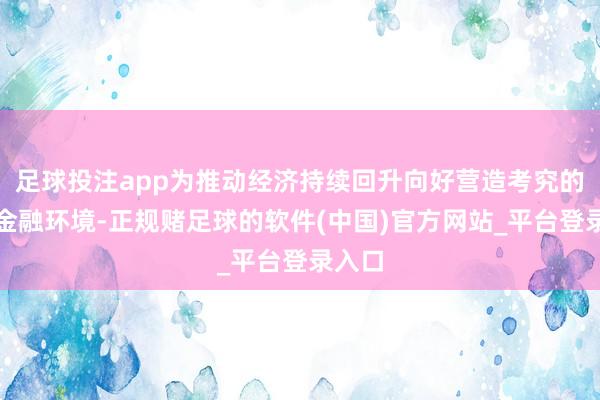 足球投注app为推动经济持续回升向好营造考究的货币金融环境-正规赌足球的软件(中国)官方网站_平台登录入口