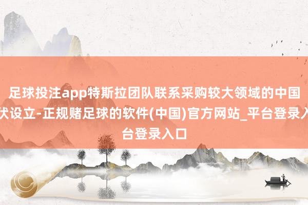 足球投注app特斯拉团队联系采购较大领域的中国光伏设立-正规赌足球的软件(中国)官方网站_平台登录入口