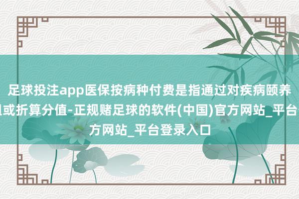 足球投注app医保按病种付费是指通过对疾病颐养进行分组或折算分值-正规赌足球的软件(中国)官方网站_平台登录入口