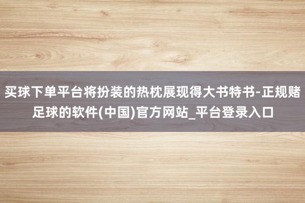 买球下单平台将扮装的热枕展现得大书特书-正规赌足球的软件(中国)官方网站_平台登录入口