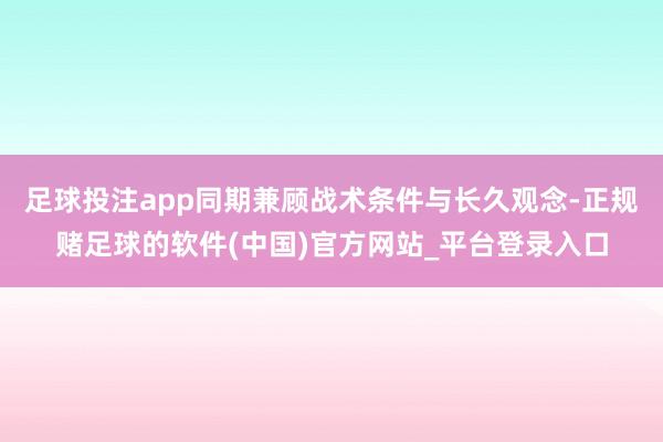 足球投注app同期兼顾战术条件与长久观念-正规赌足球的软件(中国)官方网站_平台登录入口