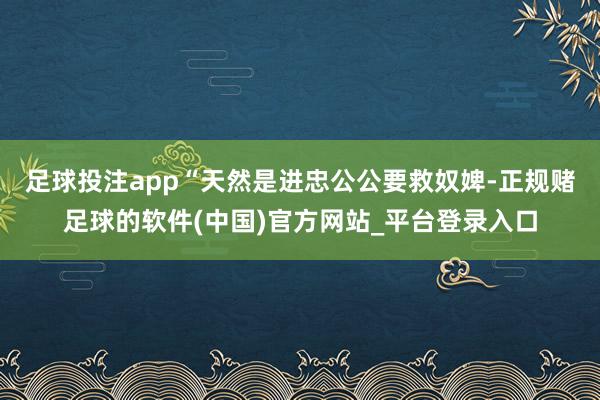 足球投注app“天然是进忠公公要救奴婢-正规赌足球的软件(中国)官方网站_平台登录入口