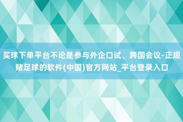 买球下单平台不论是参与外企口试、跨国会议-正规赌足球的软件(中国)官方网站_平台登录入口