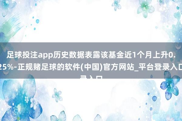 足球投注app历史数据表露该基金近1个月上升0.25%-正规赌足球的软件(中国)官方网站_平台登录入口