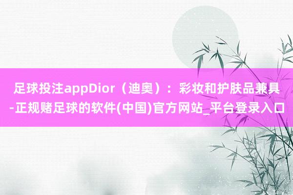 足球投注appDior（迪奥）：彩妆和护肤品兼具-正规赌足球的软件(中国)官方网站_平台登录入口
