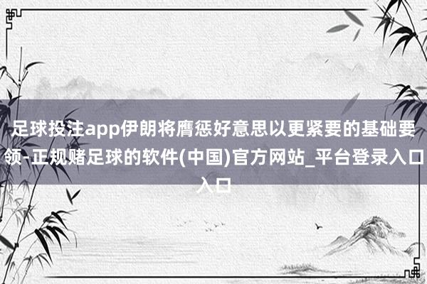 足球投注app伊朗将膺惩好意思以更紧要的基础要领-正规赌足球的软件(中国)官方网站_平台登录入口
